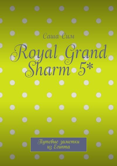 Книга Royal Grand Sharm 5*. Путевые заметки из Египта (Саша Сим)